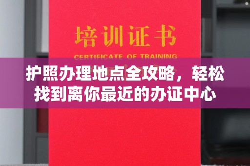 新绛护照办理地点全攻略，轻松找到离你最近的办证中心
